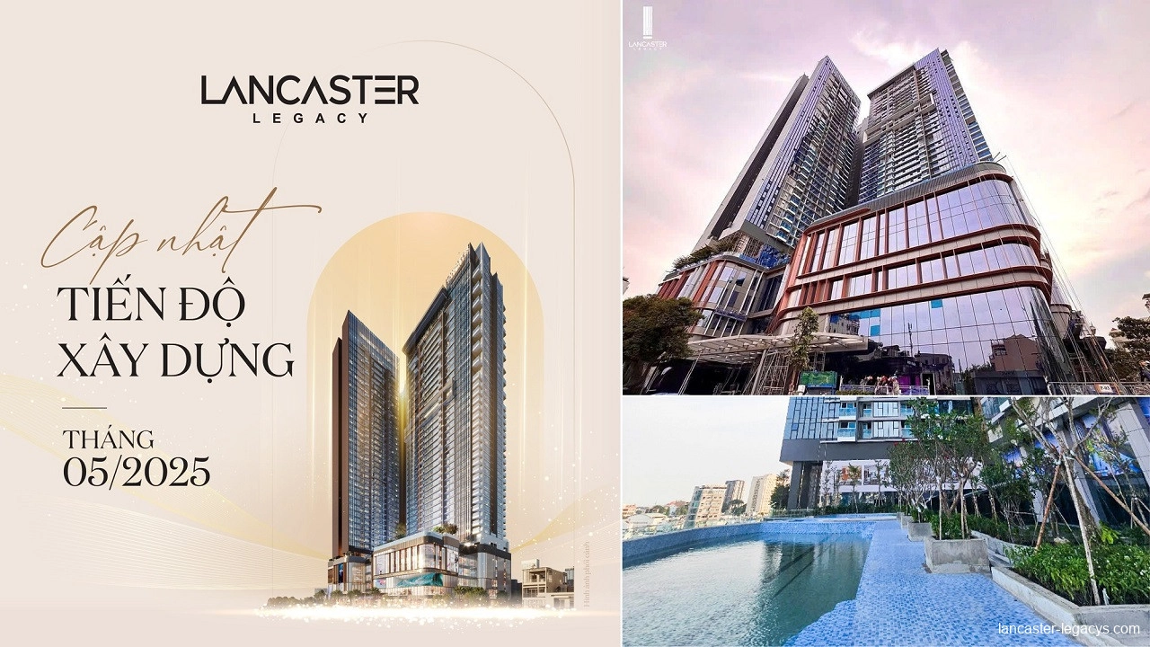 Tiến độ dự án Lancaster Legacy tháng 5/2025 - Gấp rút hoàn thiện